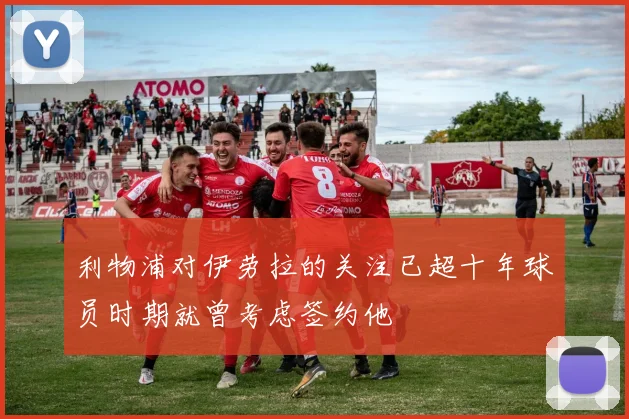 利物浦对伊劳拉的关注已超十年球员时期就曾考虑签约他