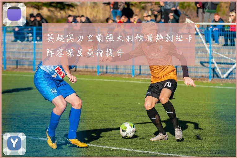 英超实力空前强大利物浦热刺纽卡阵容深度亟待提升