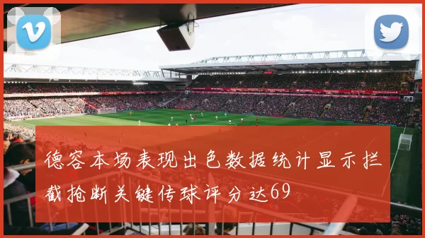 德容本场表现出色数据统计显示拦截抢断关键传球评分达69