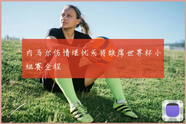 内马尔伤情堪忧或将缺席世界杯小组赛全程
