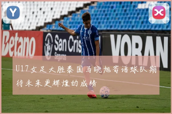 U17女足大胜泰国马晓旭寄语球队期待未来更辉煌的成绩