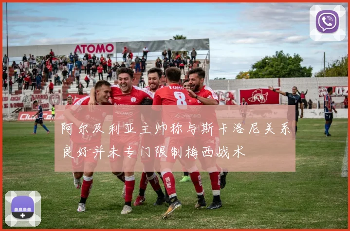 阿尔及利亚主帅称与斯卡洛尼关系良好并未专门限制梅西战术