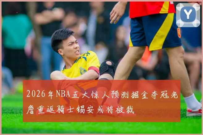 2026年NBA五大惊人预测掘金夺冠老詹重返骑士锡安或将被裁