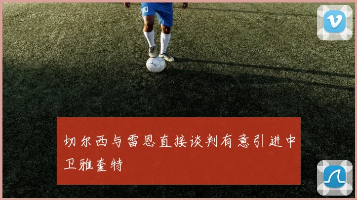 切尔西与雷恩直接谈判有意引进中卫雅奎特
