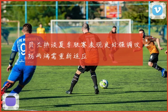 贝兰热谈夏季联赛表现良好强调攻防两端需重新适应