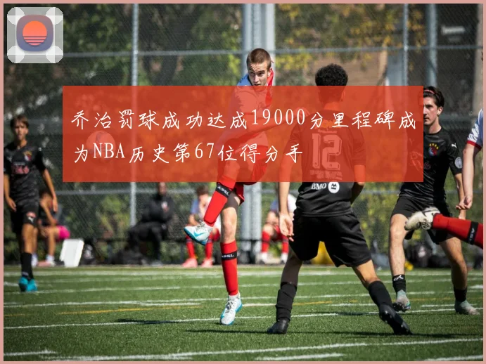 乔治罚球成功达成19000分里程碑成为NBA历史第67位得分手