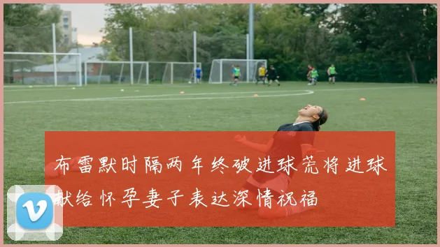 布雷默时隔两年终破进球荒将进球献给怀孕妻子表达深情祝福