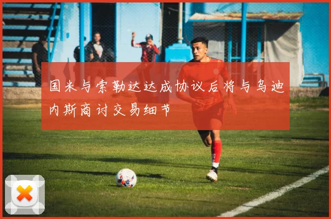 国米与索勒达达成协议后将与乌迪内斯商讨交易细节