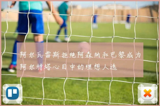 阿尔瓦雷斯拒绝阿森纳和巴黎成为阿尔特塔心目中的理想人选