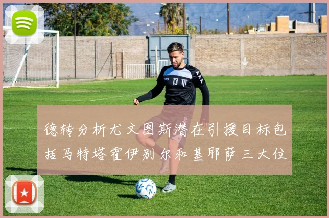 德转分析尤文图斯潜在引援目标包括马特塔霍伊别尔和基耶萨三大位置补强方案