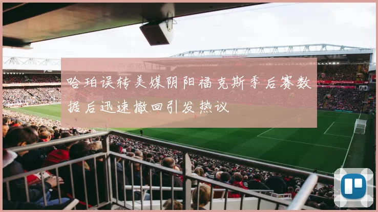 哈珀误转美媒阴阳福克斯季后赛数据后迅速撤回引发热议
