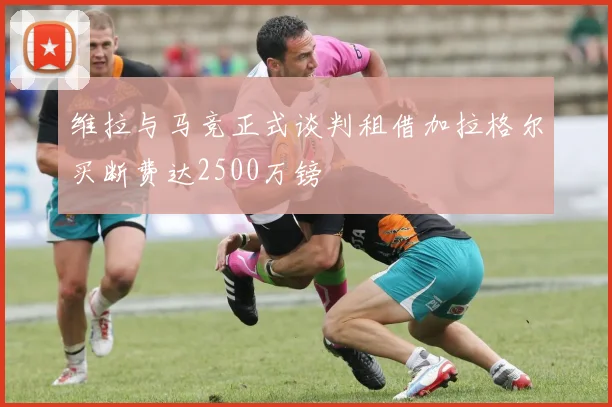 维拉与马竞正式谈判租借加拉格尔买断费达2500万镑