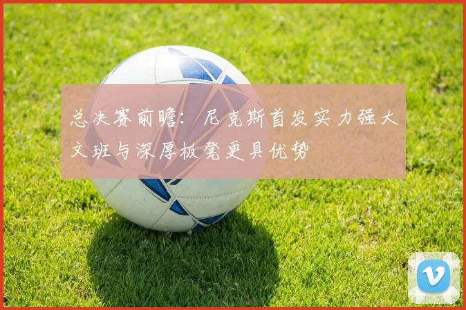 总决赛前瞻：尼克斯首发实力强大文班与深厚板凳更具优势