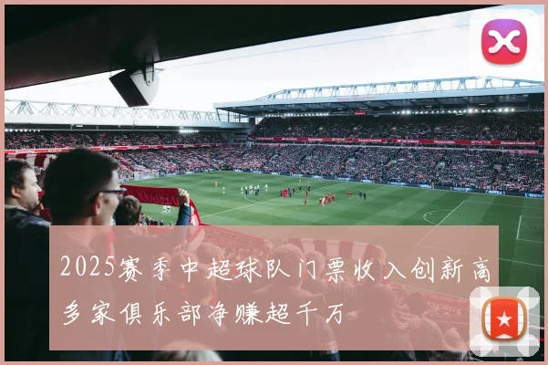 2025赛季中超球队门票收入创新高多家俱乐部净赚超千万