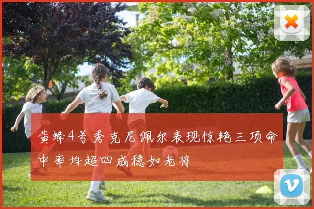 黄蜂4号秀克尼佩尔表现惊艳三项命中率均超四成稳如老将