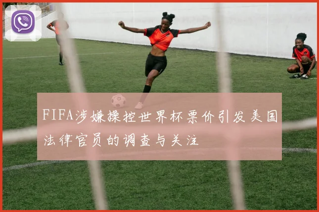 FIFA涉嫌操控世界杯票价引发美国法律官员的调查与关注