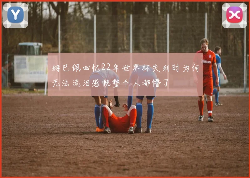 姆巴佩回忆22年世界杯失利时为何无法流泪感慨整个人都懵了