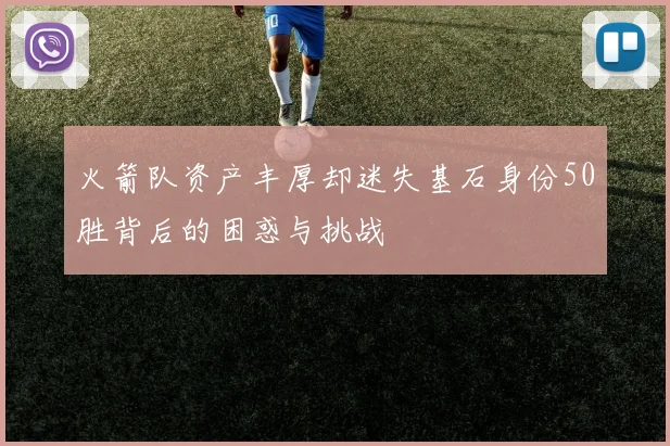 火箭队资产丰厚却迷失基石身份50胜背后的困惑与挑战