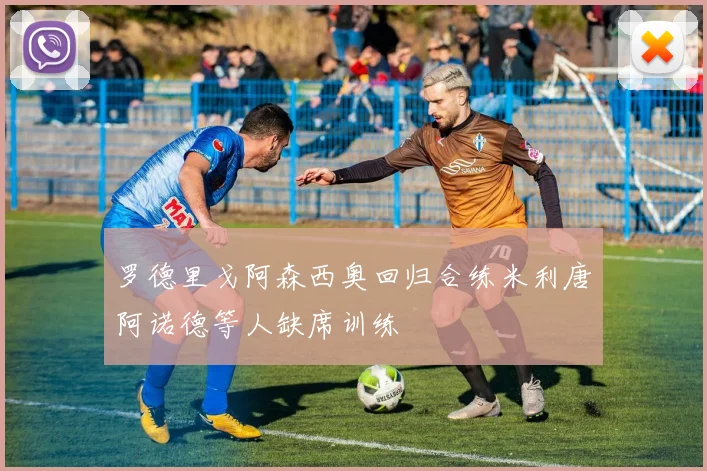 罗德里戈阿森西奥回归合练米利唐阿诺德等人缺席训练