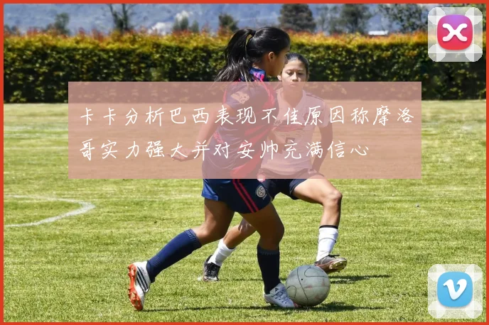 卡卡分析巴西表现不佳原因称摩洛哥实力强大并对安帅充满信心