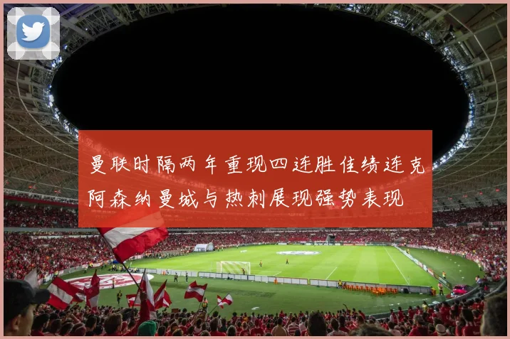 曼联时隔两年重现四连胜佳绩连克阿森纳曼城与热刺展现强势表现