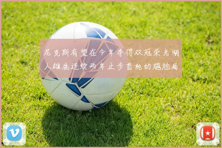 尼克斯有望在今年夺得双冠荣光湖人雄鹿连续两年止步首轮的尴尬局面