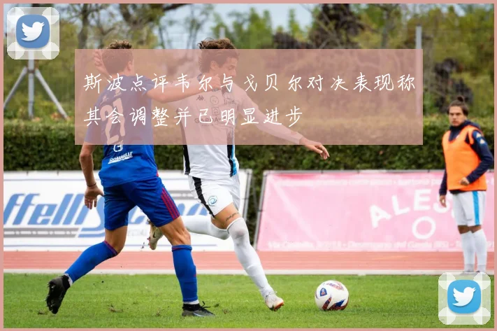 斯波点评韦尔与戈贝尔对决表现称其会调整并已明显进步