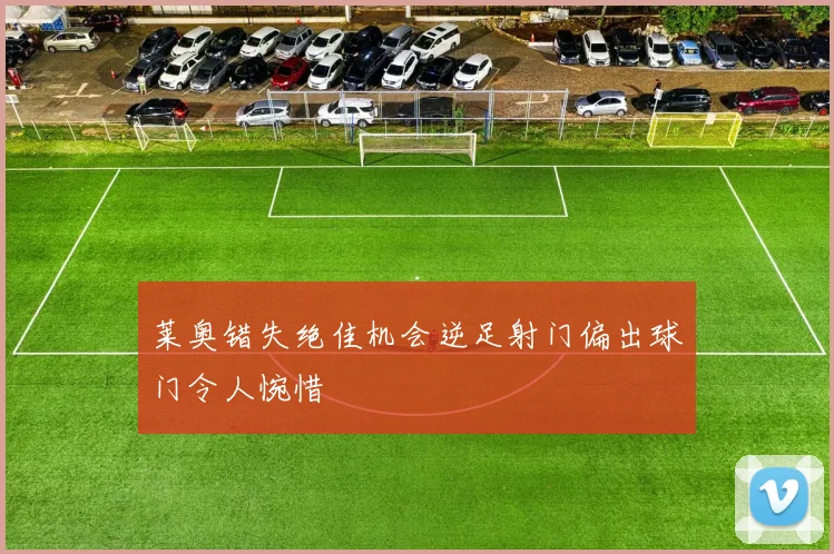 莱奥错失绝佳机会逆足射门偏出球门令人惋惜