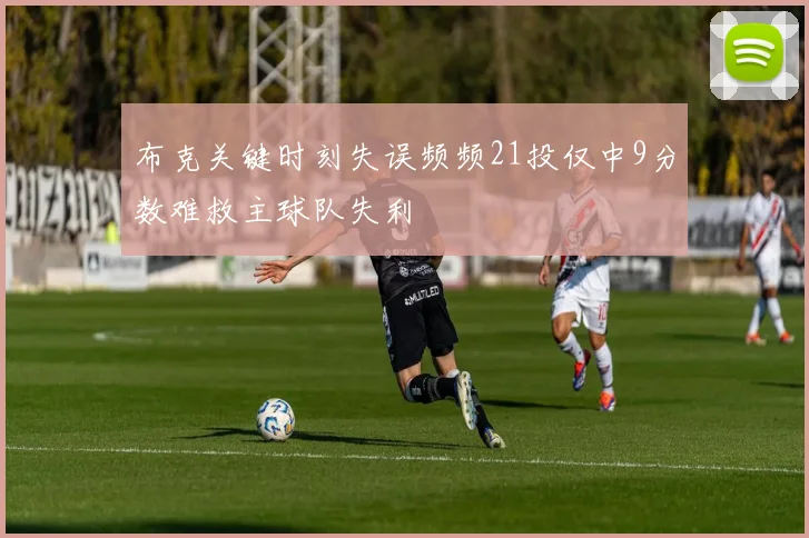布克关键时刻失误频频21投仅中9分数难救主球队失利