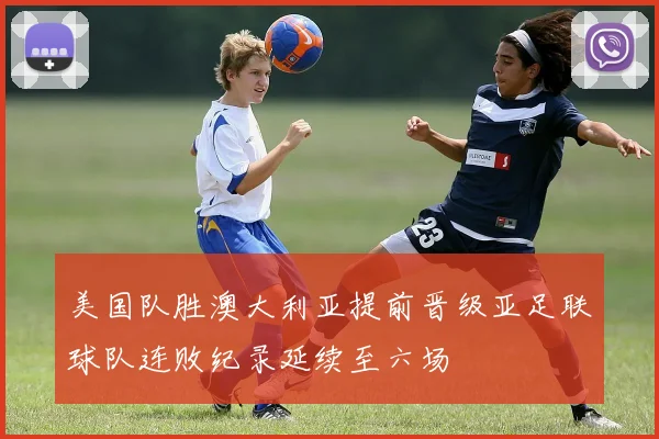 美国队胜澳大利亚提前晋级亚足联球队连败纪录延续至六场