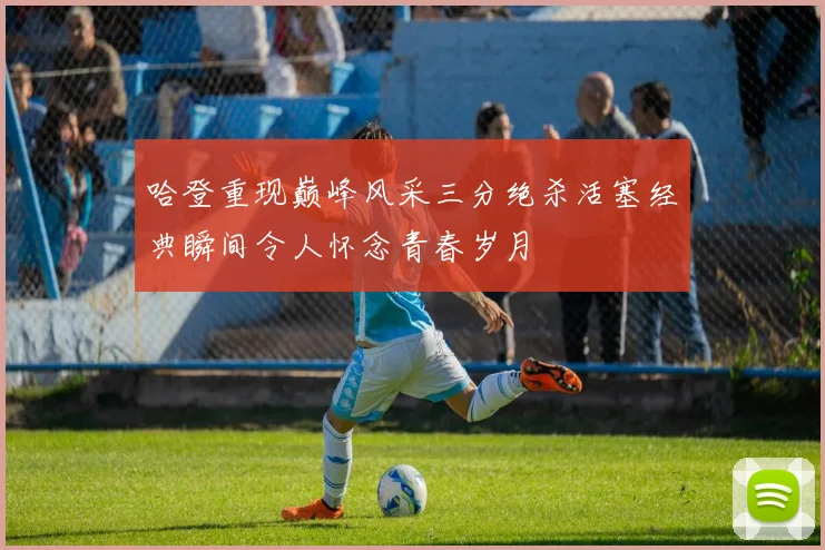 哈登重现巅峰风采三分绝杀活塞经典瞬间令人怀念青春岁月