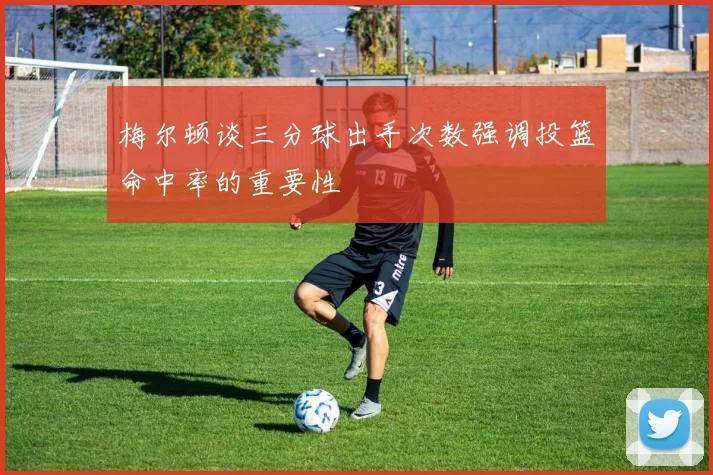 梅尔顿谈三分球出手次数强调投篮命中率的重要性