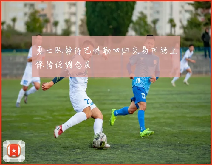 勇士队静待巴特勒回归交易市场上保持低调态度