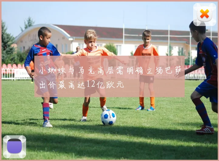 小蜘蛛与马竞高层需明确立场巴萨出价最高达12亿欧元