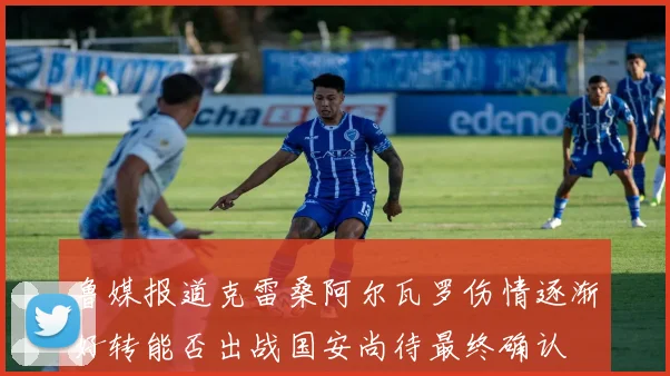 鲁媒报道克雷桑阿尔瓦罗伤情逐渐好转能否出战国安尚待最终确认