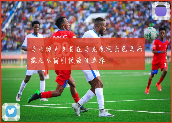 马卡称卢克曼在马竞表现出色是西蒙尼冬窗引援最佳选择